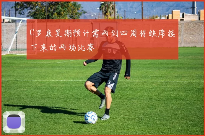 C罗康复期预计需两到四周将缺席接下来的两场比赛