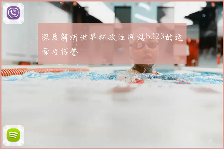 深度解析世界杯投注网站b323的运营与信誉
