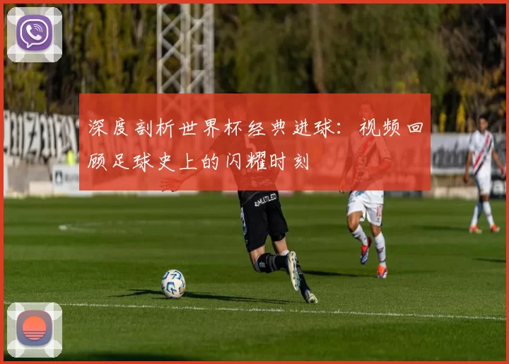 深度剖析世界杯经典进球:视频回顾足球史上的闪耀时刻