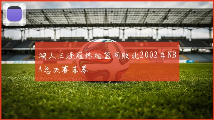 湖人三连冠终结篮网败北2002年NBA总决赛落幕