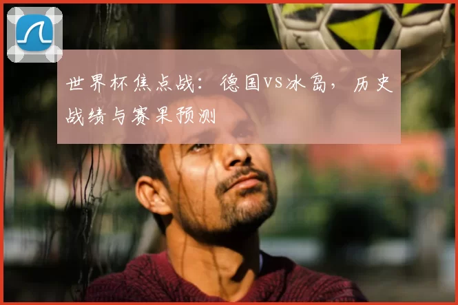 世界杯焦点战:德国vs冰岛,历史战绩与赛果预测