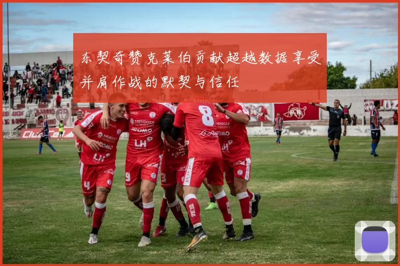 东契奇赞克莱伯贡献超越数据享受并肩作战的默契与信任