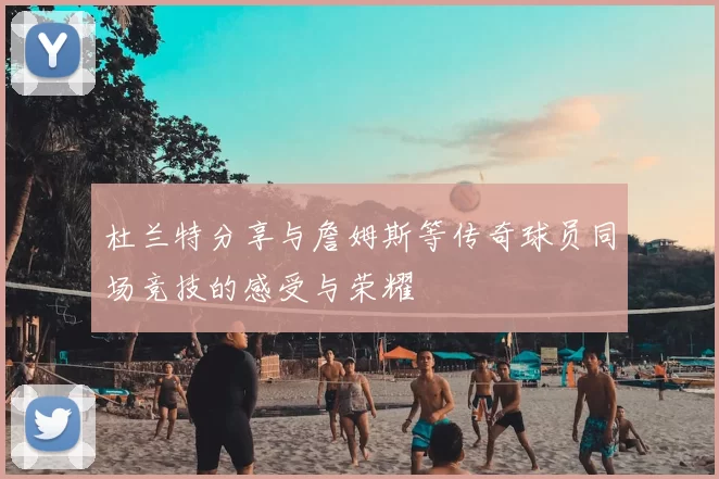 杜兰特分享与詹姆斯等传奇球员同场竞技的感受与荣耀