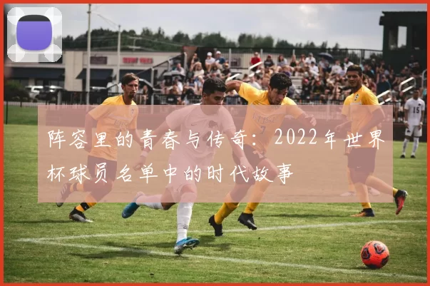 阵容里的青春与传奇：2022年世界杯球员名单中的时代故事