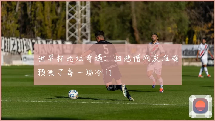 世界杯论坛奇遇:扫地僧网友准确预测了每一场冷门