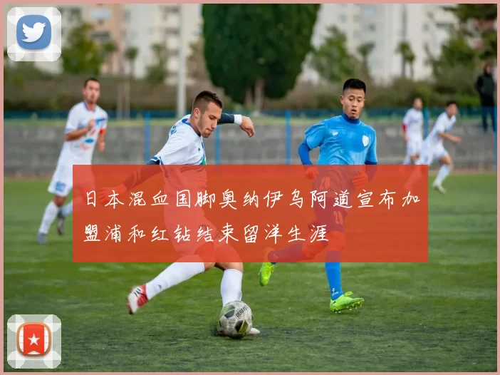 日本混血国脚奥纳伊乌阿道宣布加盟浦和红钻结束留洋生涯