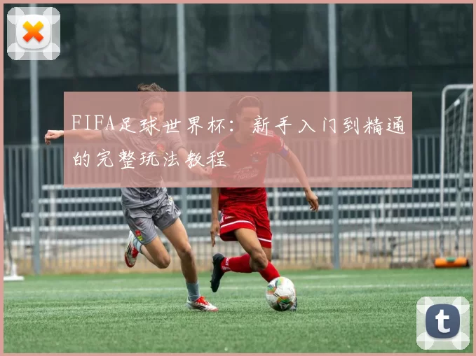 FIFA足球世界杯:新手入门到精通的完整玩法教程