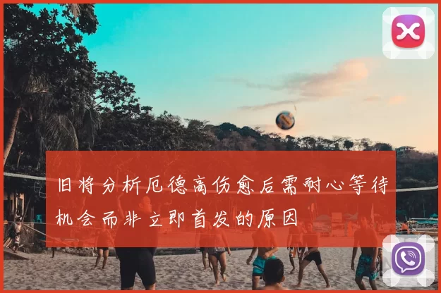 旧将分析厄德高伤愈后需耐心等待机会而非立即首发的原因