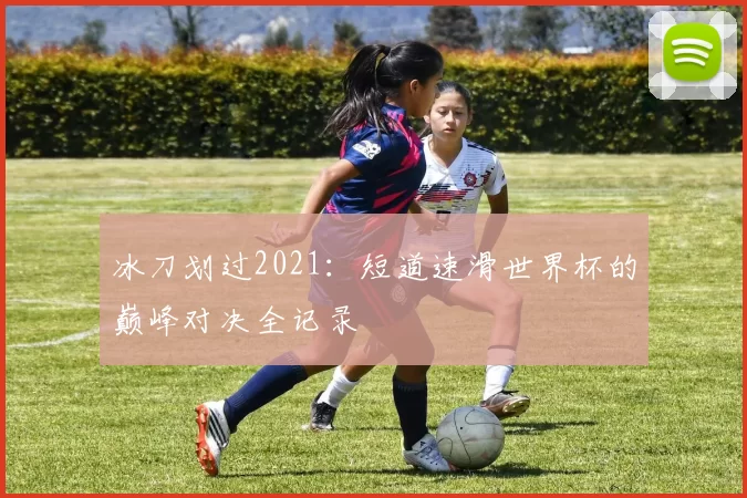 冰刀划过2021:短道速滑世界杯的巅峰对决全记录