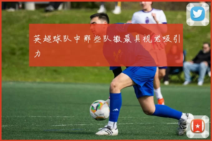英超球队中那些队徽最具视觉吸引力
