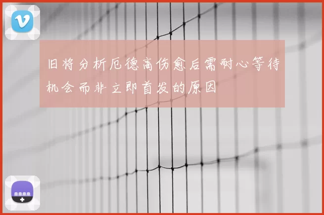 旧将分析厄德高伤愈后需耐心等待机会而非立即首发的原因