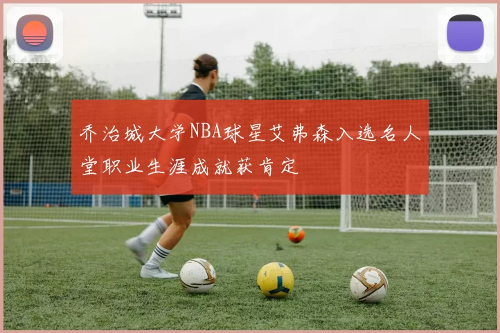 乔治城大学NBA球星艾弗森入选名人堂职业生涯成就获肯定