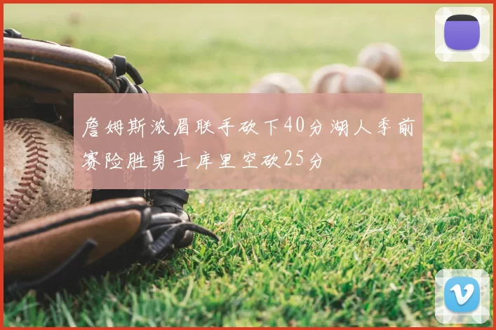 詹姆斯浓眉联手砍下40分湖人季前赛险胜勇士库里空砍25分
