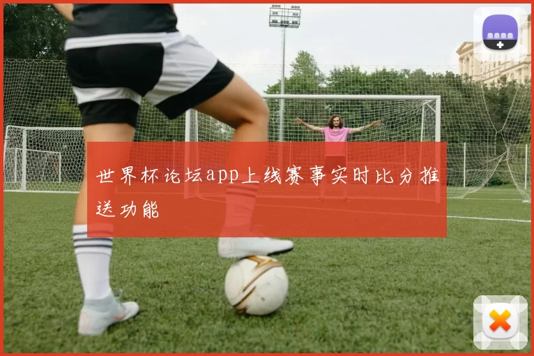 世界杯论坛app上线赛事实时比分推送功能
