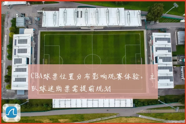 CBA球票位置分布影响观赛体验，主队球迷购票需提前规划