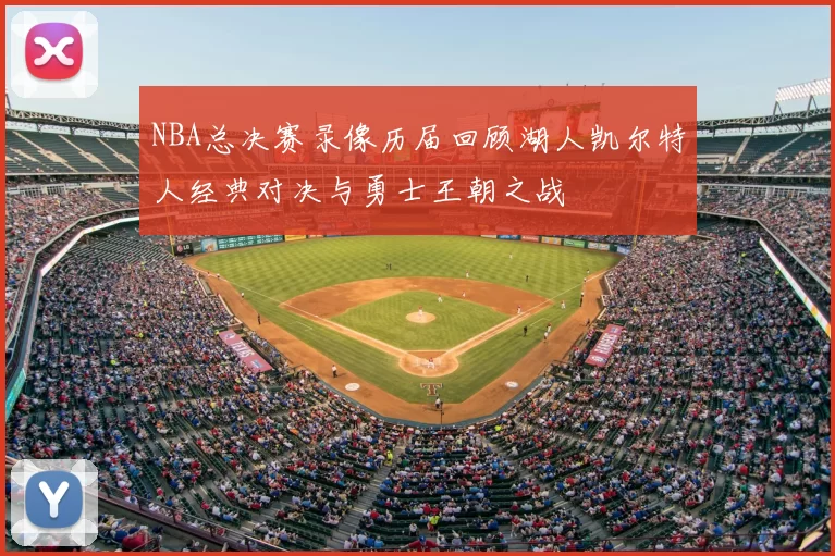 NBA总决赛录像历届回顾湖人凯尔特人经典对决与勇士王朝之战