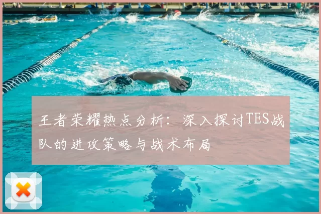 王者荣耀热点分析：深入探讨TES战队的进攻策略与战术布局