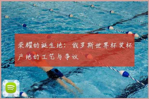 荣耀的诞生地:俄罗斯世界杯奖杯产地的工艺与争议