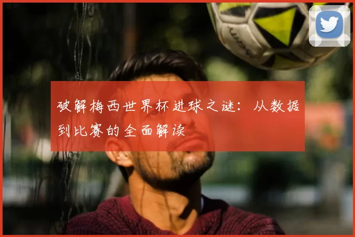 破解梅西世界杯进球之谜:从数据到比赛的全面解读