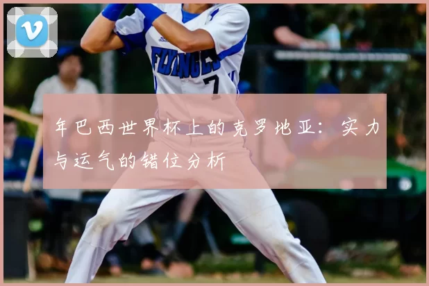 年巴西世界杯上的克罗地亚:实力与运气的错位分析