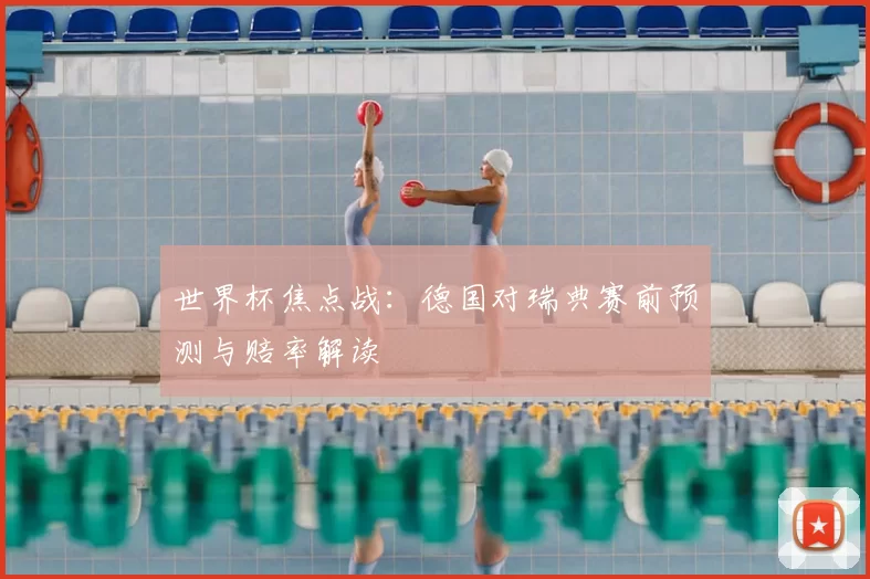 世界杯焦点战:德国对瑞典赛前预测与赔率解读