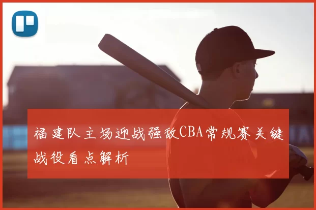 福建队主场迎战强敌CBA常规赛关键战役看点解析