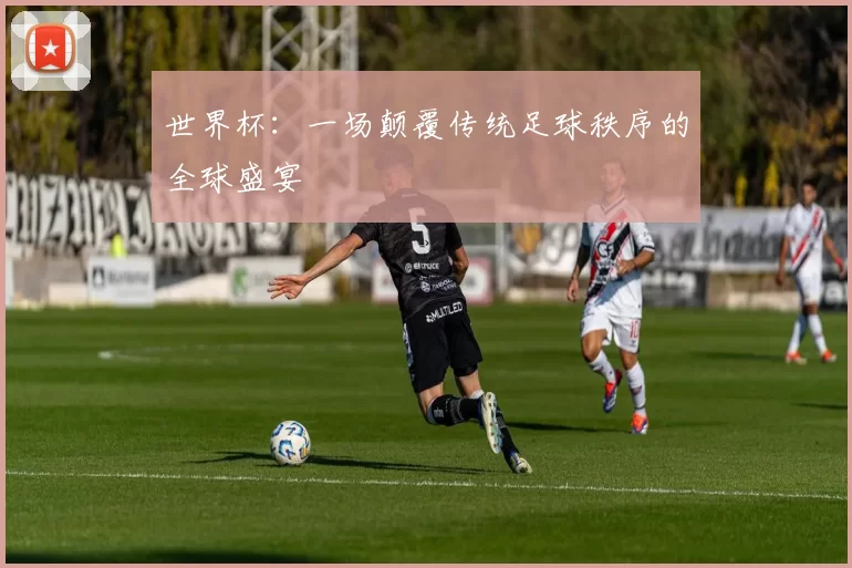 世界杯：一场颠覆传统足球秩序的全球盛宴