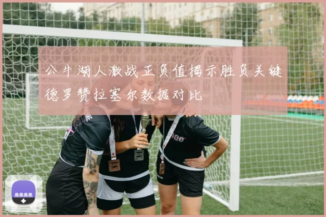 公牛湖人激战正负值揭示胜负关键德罗赞拉塞尔数据对比