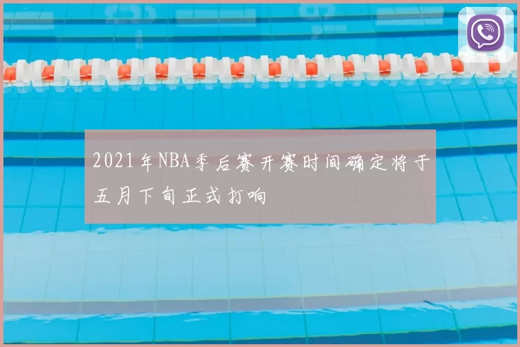 2021年NBA季后赛开赛时间确定将于五月下旬正式打响