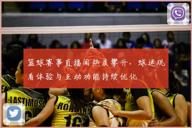 篮球赛事直播间热度攀升，球迷观看体验与互动功能持续优化