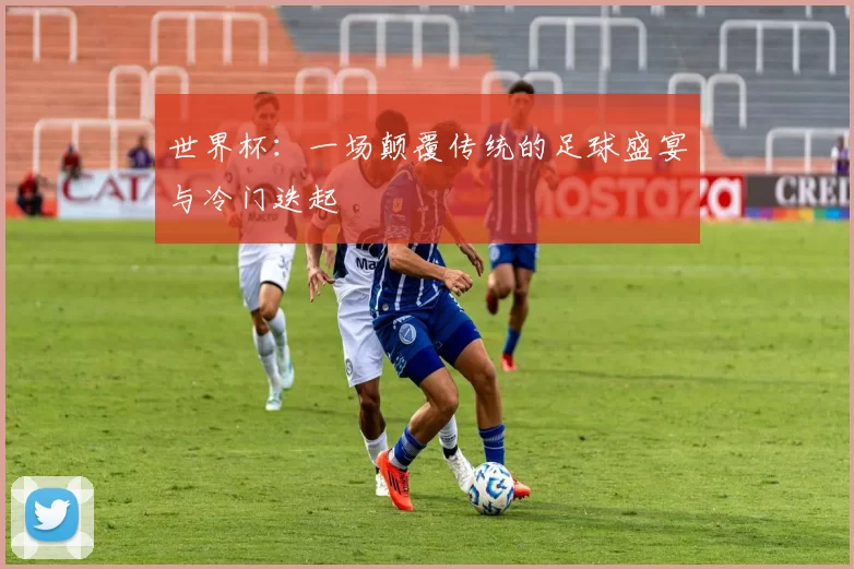 世界杯:一场颠覆传统的足球盛宴与冷门迭起