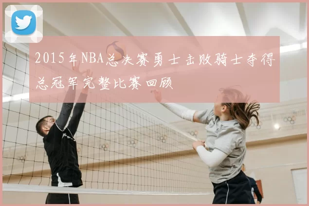 2015年NBA总决赛勇士击败骑士夺得总冠军完整比赛回顾