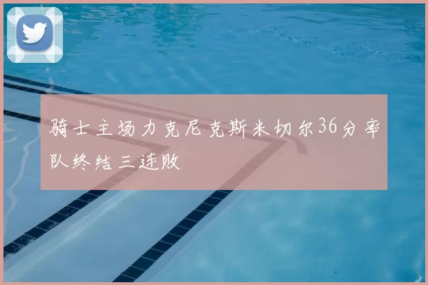 骑士主场力克尼克斯米切尔36分率队终结三连败