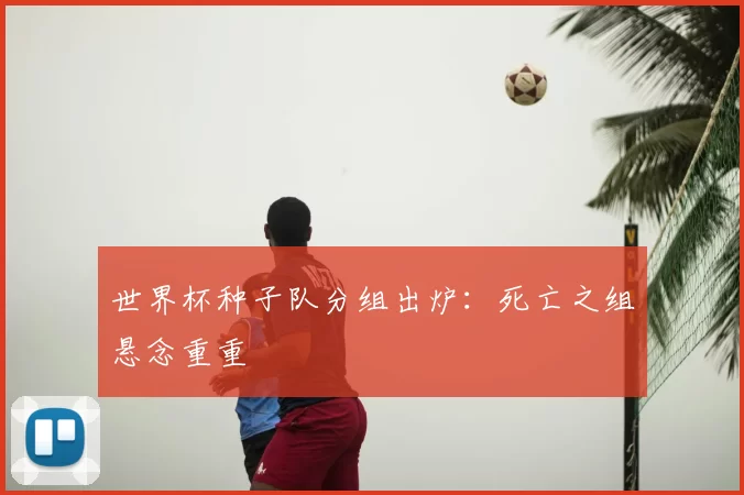 世界杯种子队分组出炉:死亡之组悬念重重