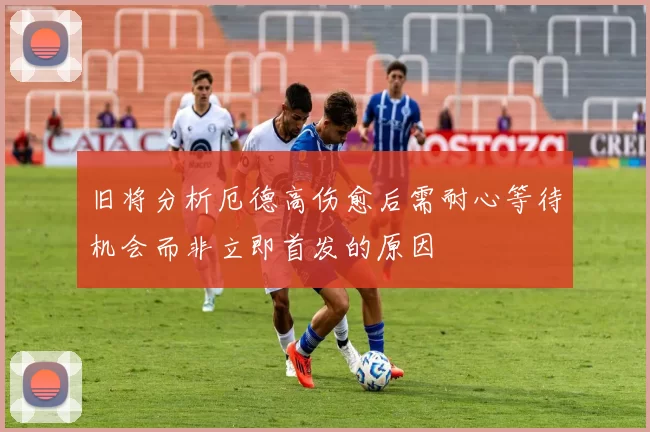 旧将分析厄德高伤愈后需耐心等待机会而非立即首发的原因