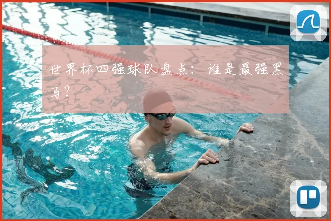 世界杯四强球队盘点:谁是最强黑马?