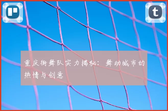重庆街舞队实力揭秘：舞动城市的热情与创意