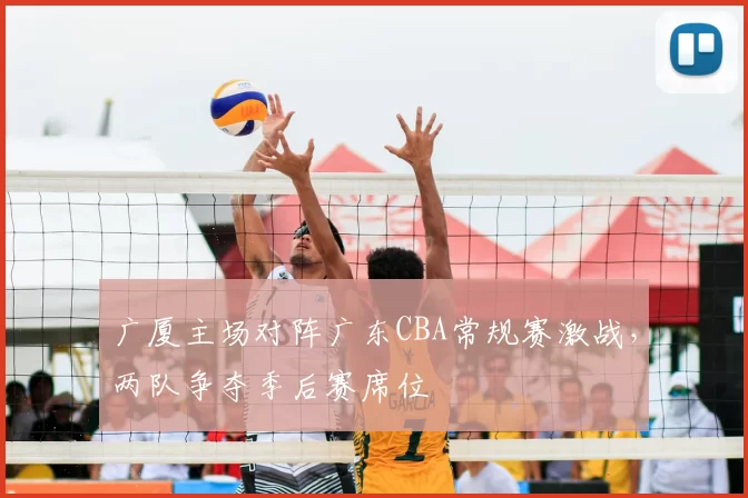 广厦主场对阵广东CBA常规赛激战，两队争夺季后赛席位