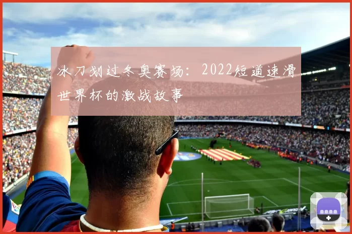 冰刀划过冬奥赛场:2022短道速滑世界杯的激战故事