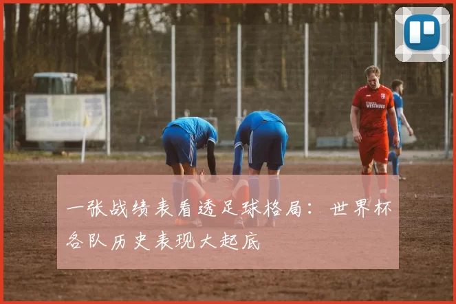 一张战绩表看透足球格局：世界杯各队历史表现大起底