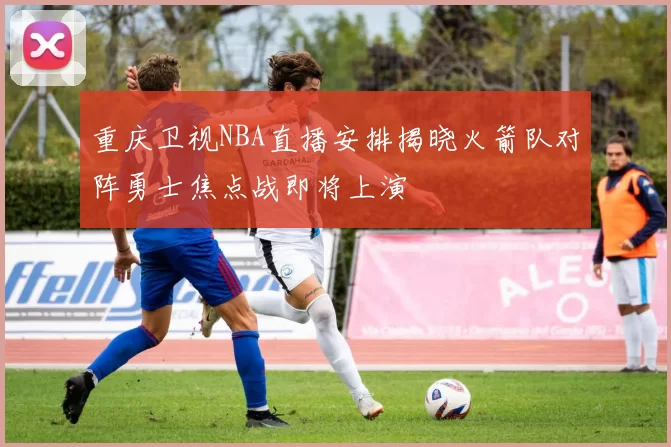 重庆卫视NBA直播安排揭晓火箭队对阵勇士焦点战即将上演