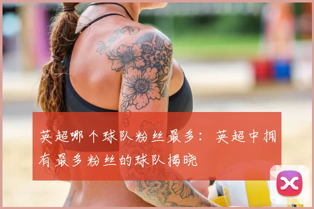 英超哪个球队粉丝最多：英超中拥有最多粉丝的球队揭晓