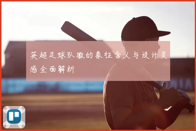 英超足球队徽的象征含义与设计灵感全面解析