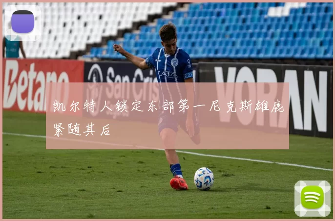 凯尔特人锁定东部第一尼克斯雄鹿紧随其后