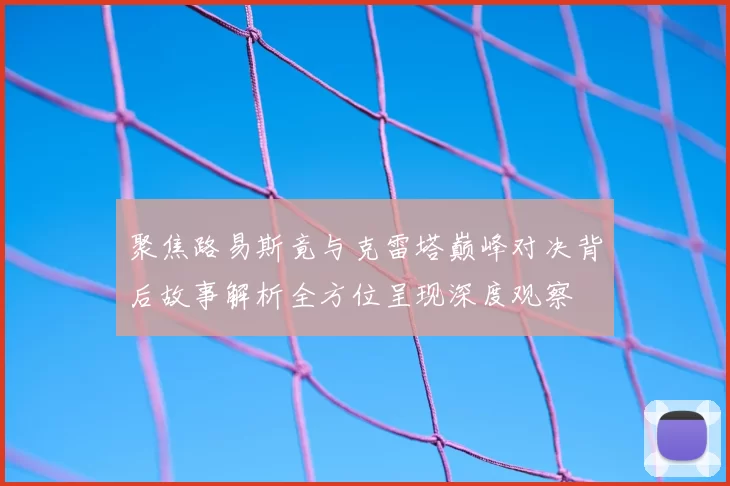聚焦路易斯竟与克雷塔巅峰对决背后故事解析全方位呈现深度观察
