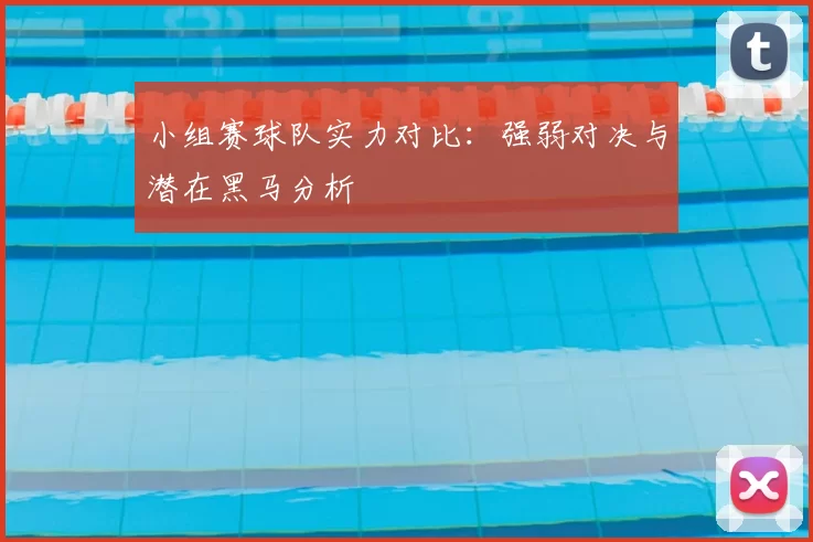 小组赛球队实力对比：强弱对决与潜在黑马分析