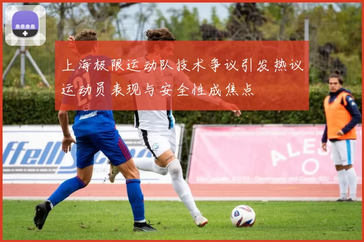 上海极限运动队技术争议引发热议运动员表现与安全性成焦点