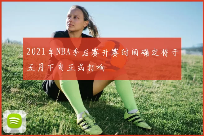 2021年NBA季后赛开赛时间确定将于五月下旬正式打响