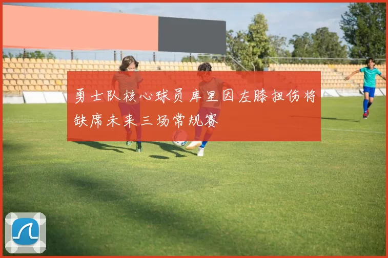 勇士队核心球员库里因左膝扭伤将缺席未来三场常规赛
