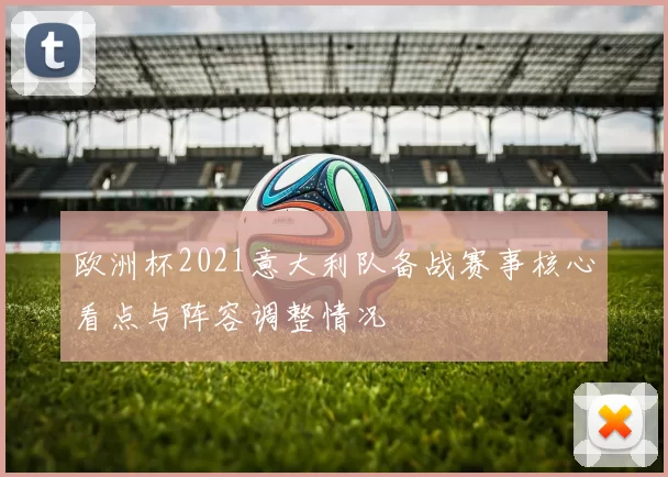 欧洲杯2021意大利队备战赛事核心看点与阵容调整情况